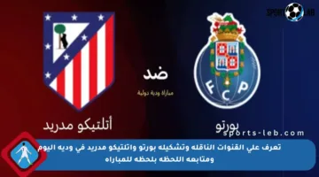تعرف على القنوات الناقلة وتشكيلة بورتو وأتلتيكو مدريد في ودية اليوم ومتابعة اللحظة بلحظة للمباراة